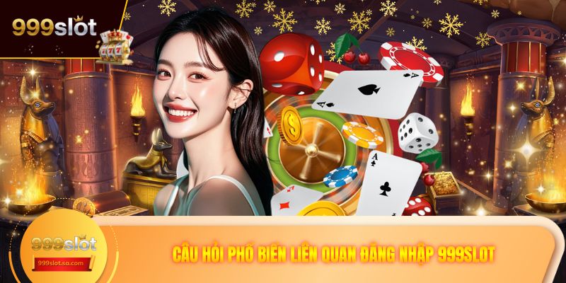 Câu hỏi phổ biến liên quan đăng nhập 999SLOT