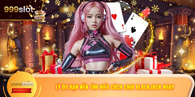 Lý do bạn nên tìm hiểu cách chơi Blackjack ngay